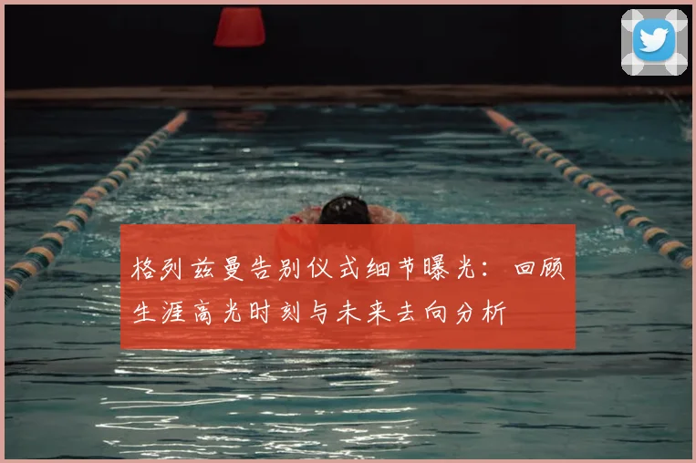 格列兹曼告别仪式细节曝光：回顾生涯高光时刻与未来去向分析