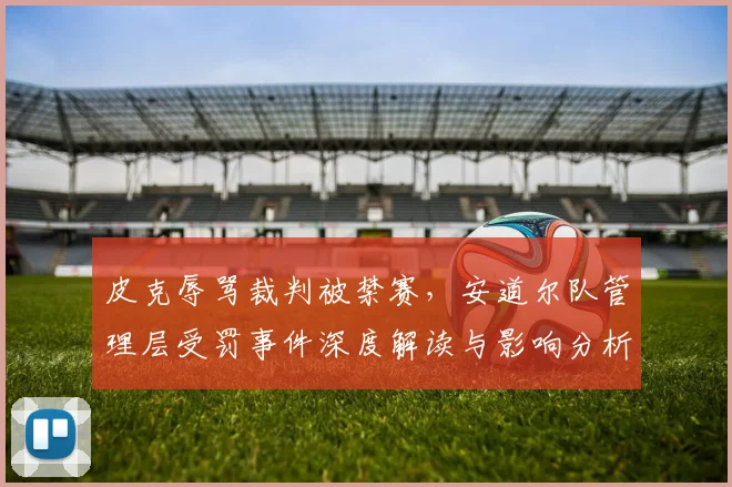 皮克辱骂裁判被禁赛，安道尔队管理层受罚事件深度解读与影响分析