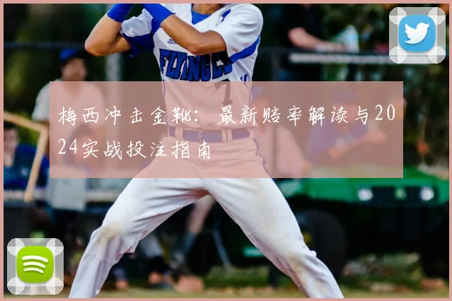 梅西冲击金靴：最新赔率解读与2024实战投注指南