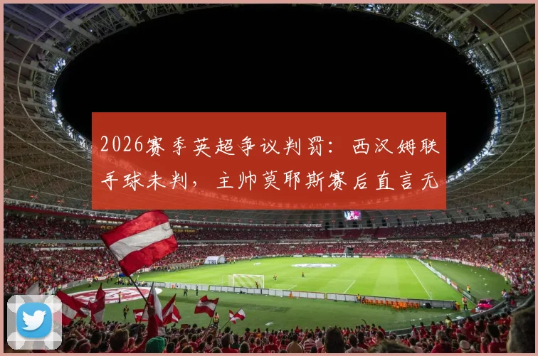 2026赛季英超争议判罚：西汉姆联手球未判，主帅莫耶斯赛后直言无法理解，裁判尺度引发热议