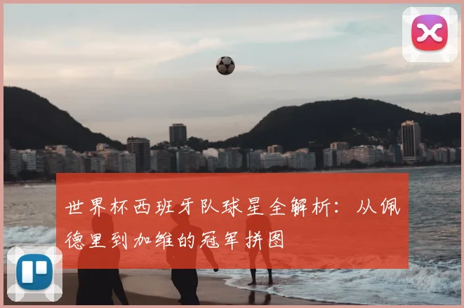 世界杯西班牙队球星全解析：从佩德里到加维的冠军拼图