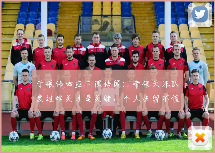 于根伟回应下课传闻：带领天津队度过难关才是关键，个人去留不值一提