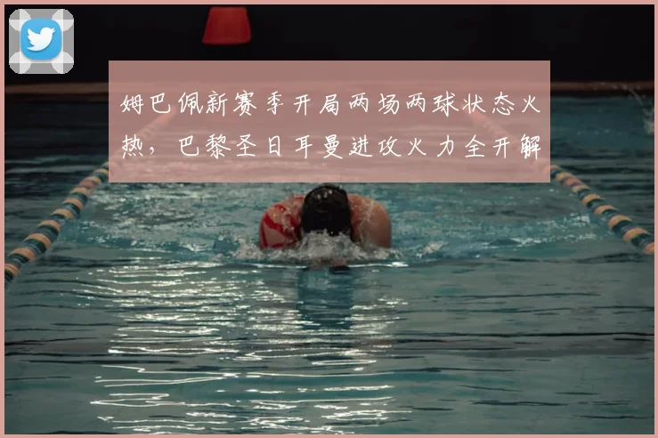 姆巴佩新赛季开局两场两球状态火热，巴黎圣日耳曼进攻火力全开解析
