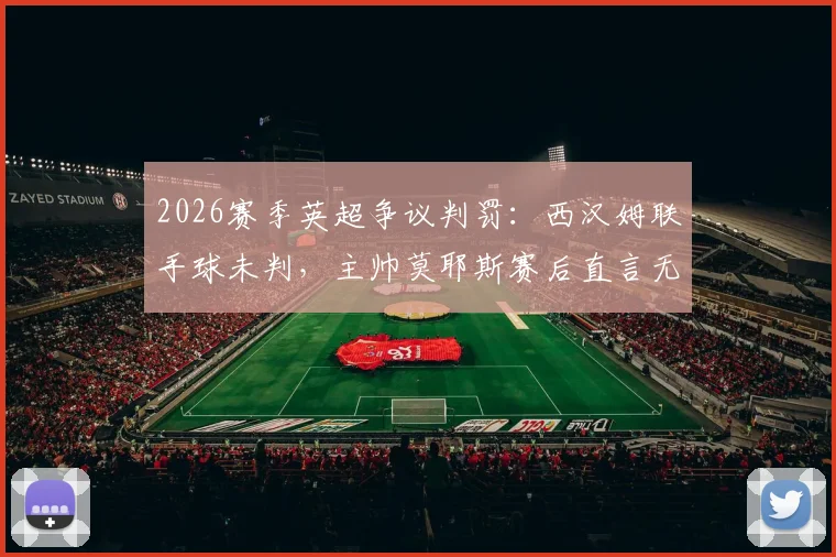 2026赛季英超争议判罚：西汉姆联手球未判，主帅莫耶斯赛后直言无法理解，裁判尺度引发热议