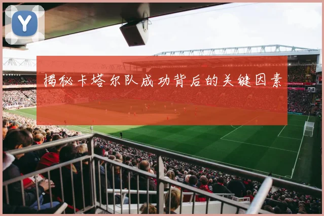 揭秘卡塔尔队成功背后的关键因素