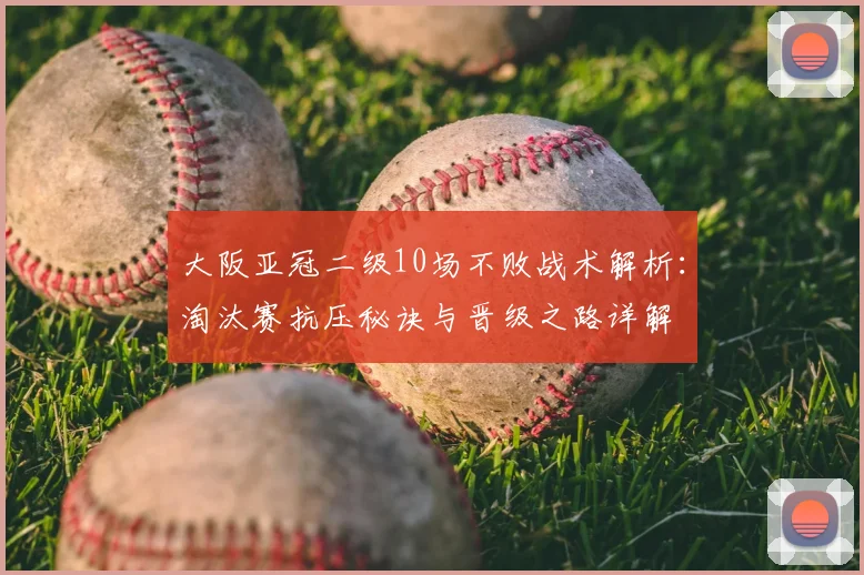 大阪亚冠二级10场不败战术解析：淘汰赛抗压秘诀与晋级之路详解