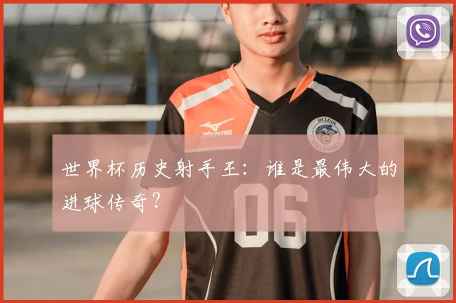 世界杯历史射手王：谁是最伟大的进球传奇？