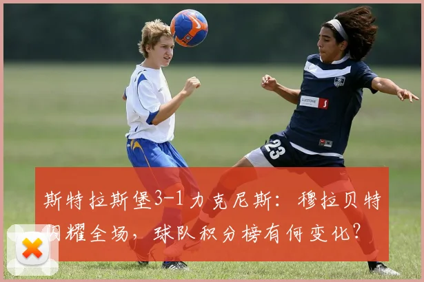 斯特拉斯堡3-1力克尼斯：穆拉贝特闪耀全场，球队积分榜有何变化？