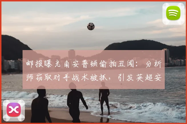 邮报曝光南安普顿偷拍丑闻：分析师窃取对手战术被抓，引发英超安全与职业道德大讨论