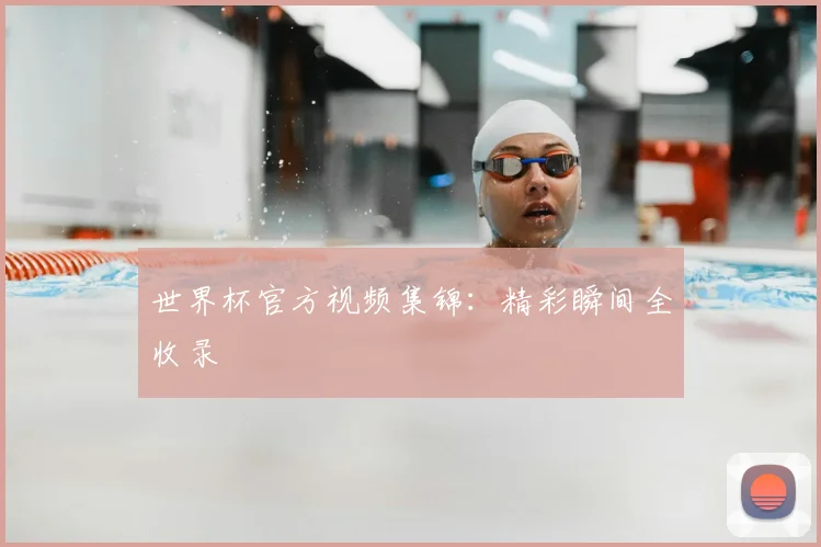 世界杯官方视频集锦：精彩瞬间全收录